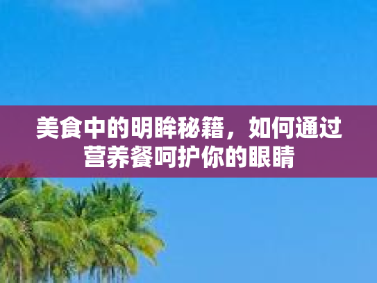 美食中的明眸秘籍，如何通过营养餐呵护你的眼睛第1张-巧哦健康视界