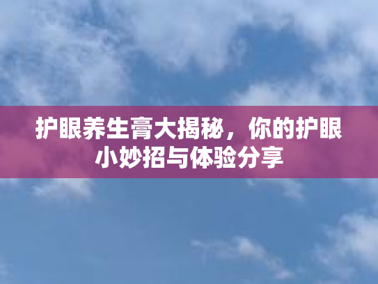 护眼养生膏大揭秘，你的护眼小妙招与体验分享