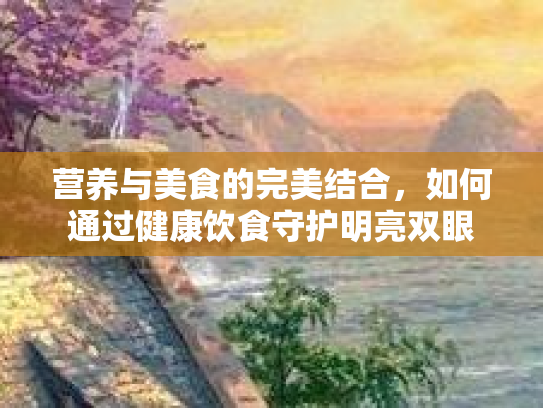 营养与美食的完美结合，如何通过健康饮食守护明亮双眼