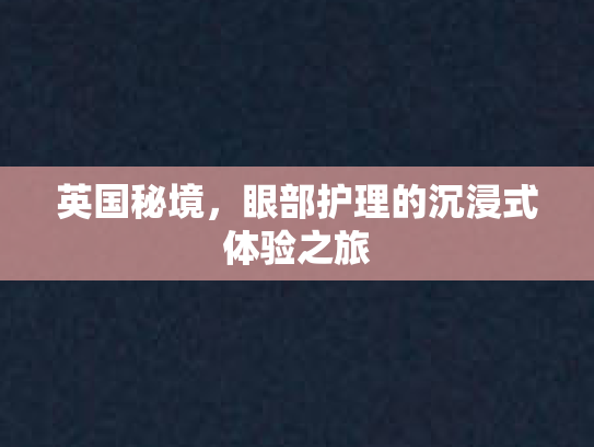 英国秘境，眼部护理的沉浸式体验之旅