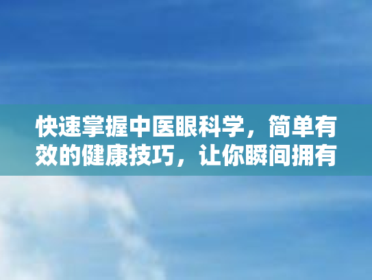 快速掌握中医眼科学,简单有效的健康技巧,让你瞬间拥有明亮双眸 快速掌握中医眼科学,简单有效的健康技巧,让你瞬间拥有明亮双眸