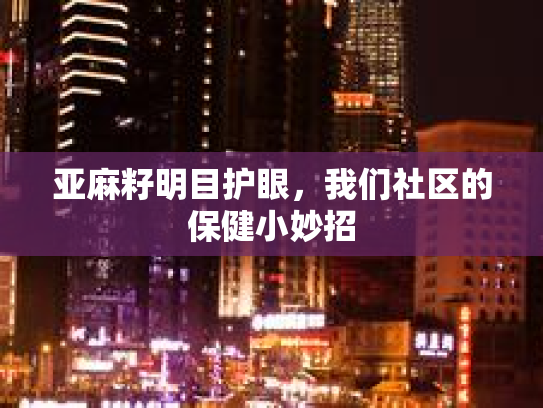 亚麻籽明目护眼，我们社区的保健小妙招