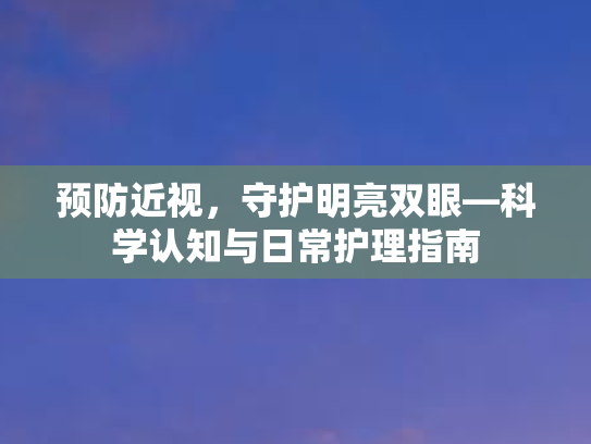 预防近视，守护明亮双眼—科学认知与日常护理指南