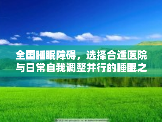 全国睡眠障碍，选择合适医院与日常自我调整并行的睡眠之路