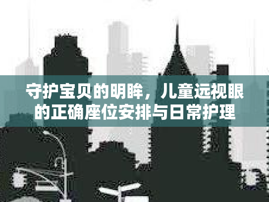 守护宝贝的明眸，儿童远视眼的正确座位安排与日常护理