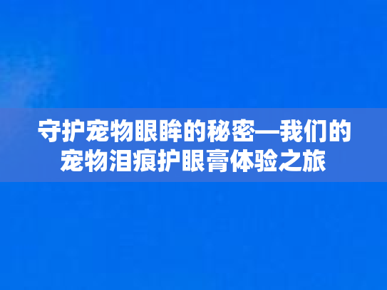 守护宠物眼眸的秘密—我们的宠物泪痕护眼膏体验之旅
