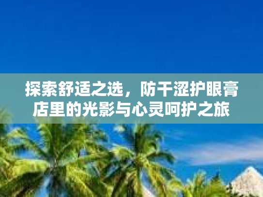 探索舒适之选，防干涩护眼膏店里的光影与心灵呵护之旅
