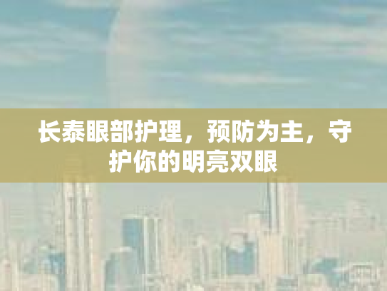 长泰眼部护理，预防为主，守护你的明亮双眼