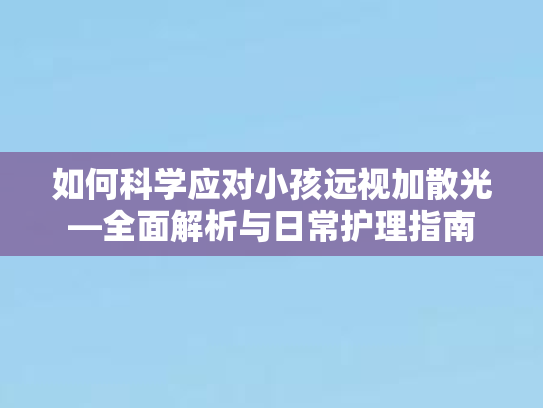 如何科学应对小孩远视加散光—全面解析与日常护理指南