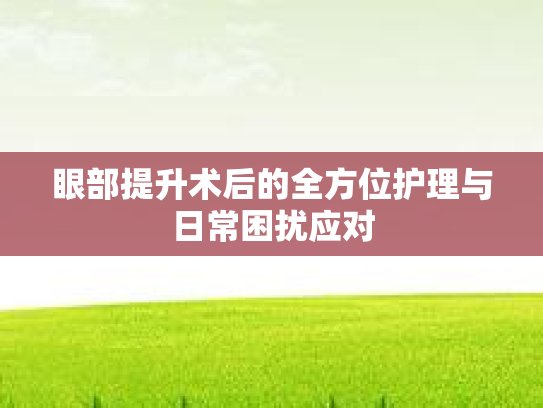 眼部提升术后的全方位护理与日常困扰应对