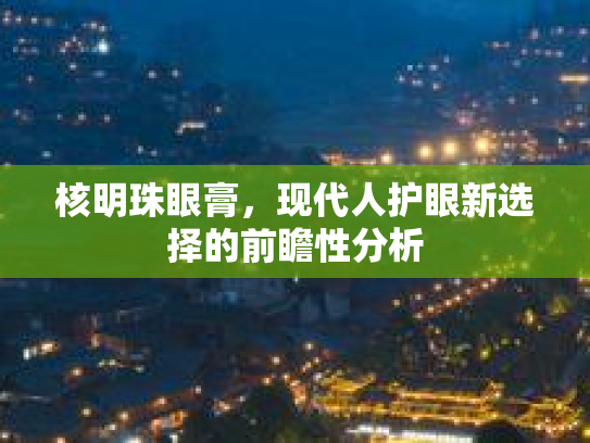 核明珠眼膏，现代人护眼新选择的前瞻性分析