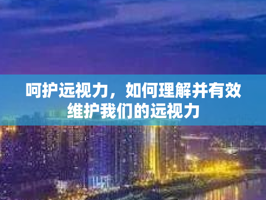 呵护远视力，如何理解并有效维护我们的远视力