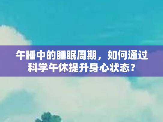 午睡中的睡眠周期，如何通过科学午休提升身心状态？