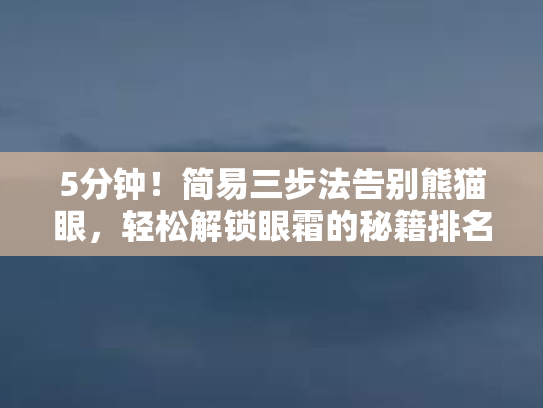 5分钟！简易三步法告别熊猫眼，轻松解锁眼霜的秘籍排名