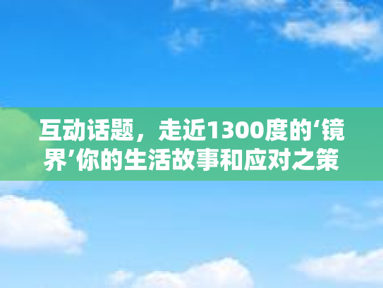互动话题，走近1300度的‘镜界’你的生活故事和应对之策