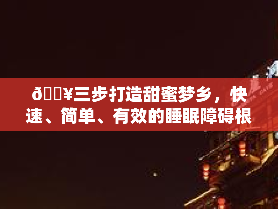🔥三步打造甜蜜梦乡,快速、简单、有效的睡眠障碍根治法! 🔥三步打造甜蜜梦乡,快速、简单、有效的睡眠障碍根治法!