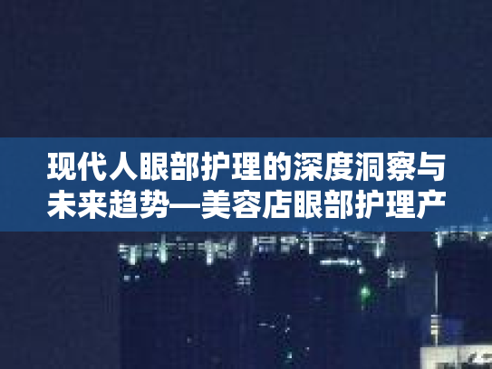 现代人眼部护理的深度洞察与未来趋势—美容店眼部护理产品分析第1张-巧哦健康视界