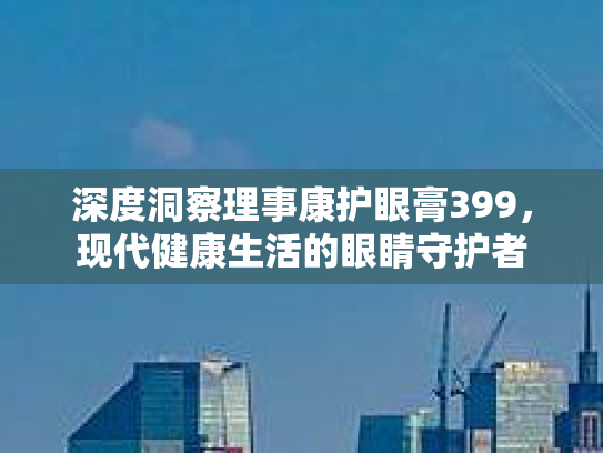 深度洞察理事康护眼膏399，现代健康生活的眼睛守护者第1张-巧哦健康视界