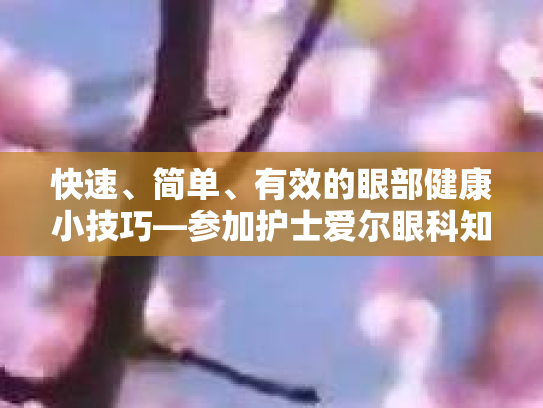 快速、简单、有效的眼部健康小技巧—参加护士爱尔眼科知识竞赛,轻松提升眼健康知识! 快速、简单、有效的眼部健康小技巧—参加护士爱尔眼科知识竞赛,轻松提升眼健康知识!