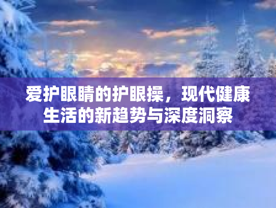 爱护眼睛的护眼操，现代健康生活的新趋势与深度洞察