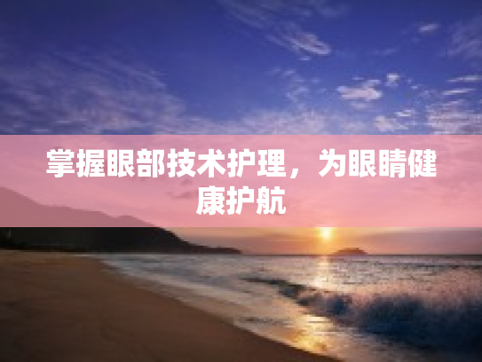 掌握眼部技术护理，为眼睛健康护航第1张-巧哦健康视界