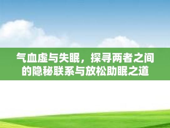 气血虚与失眠，探寻两者之间的隐秘联系与放松助眠之道
