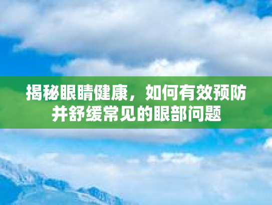 揭秘眼睛健康，如何有效预防并舒缓常见的眼部问题
