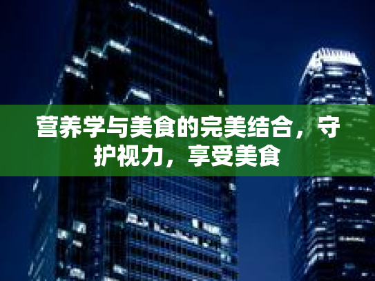 营养学与美食的完美结合，守护视力，享受美食