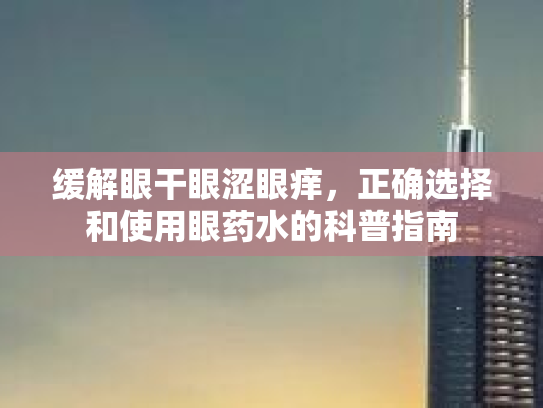 缓解眼干眼涩眼痒，正确选择和使用眼药水的科普指南