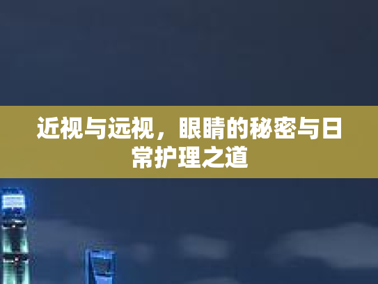 近视与远视，眼睛的秘密与日常护理之道