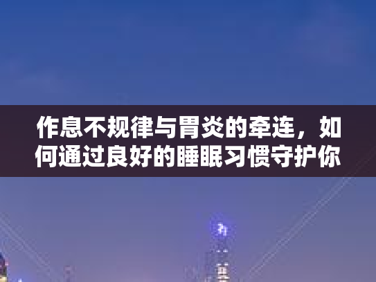 作息不规律与胃炎的牵连，如何通过良好的睡眠习惯守护你的身心健康