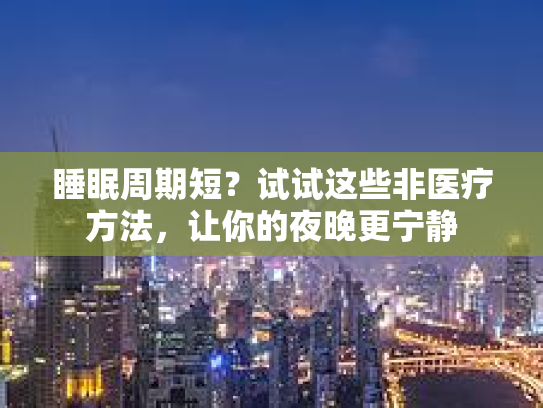 睡眠周期短？试试这些非医疗方法，让你的夜晚更宁静