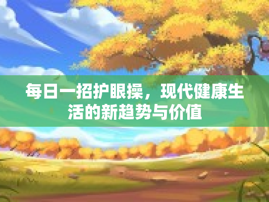 每日一招护眼操，现代健康生活的新趋势与价值
