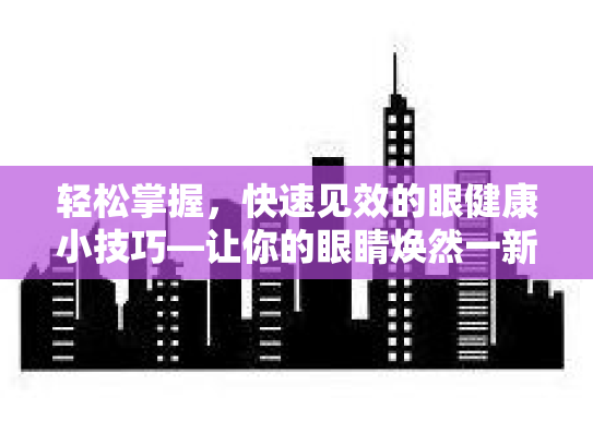 轻松掌握，快速见效的眼健康小技巧—让你的眼睛焕然一新！