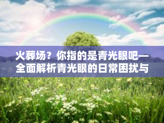 火葬场？你指的是青光眼吧—全面解析青光眼的日常困扰与舒缓护理方法