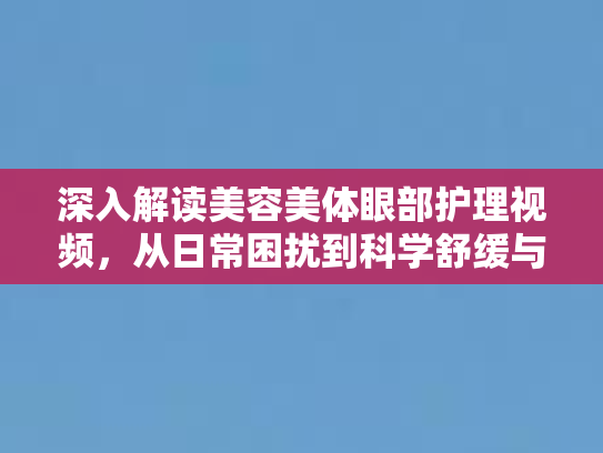 深入解读美容美体眼部护理视频，从日常困扰到科学舒缓与护理