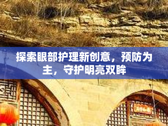 探索眼部护理新创意，预防为主，守护明亮双眸