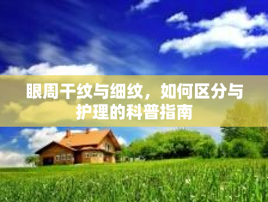 眼周干纹与细纹，如何区分与护理的科普指南