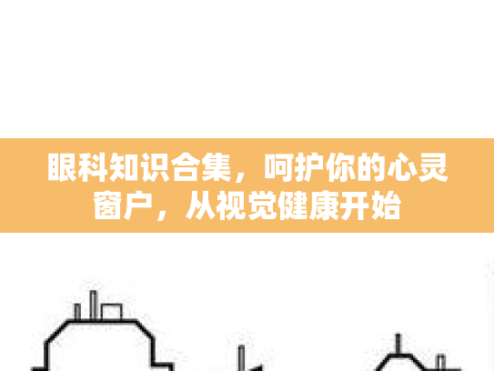 眼科知识合集，呵护你的心灵窗户，从视觉健康开始