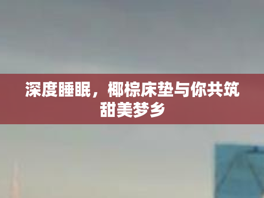 深度睡眠，椰棕床垫与你共筑甜美梦乡
