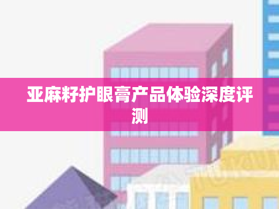 亚麻籽护眼膏产品体验深度评测