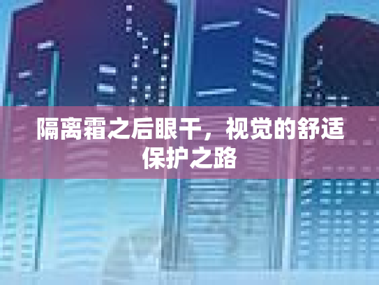 隔离霜之后眼干，视觉的舒适保护之路