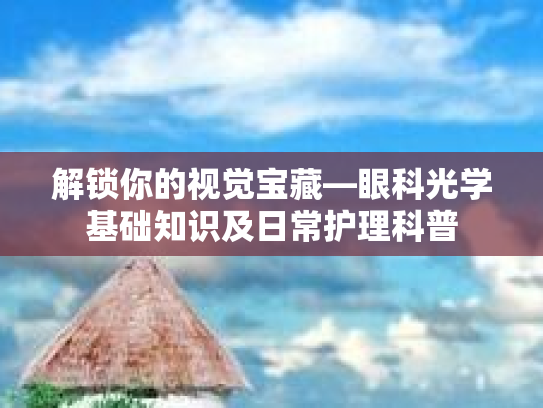 解锁你的视觉宝藏—眼科光学基础知识及日常护理科普