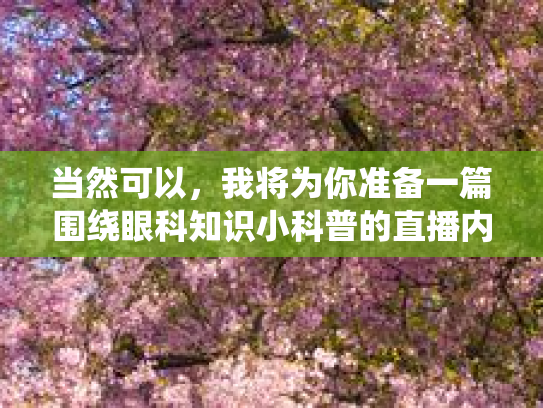 当然可以，我将为你准备一篇围绕眼科知识小科普的直播内容，通过健康营养和美味食谱的双重结合来提高听众对眼睛健康和身体舒适度的认识