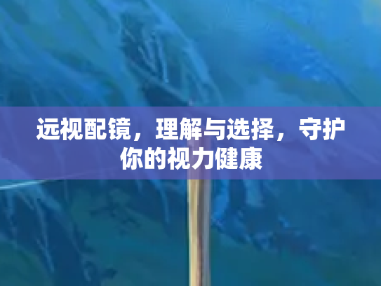 远视配镜，理解与选择，守护你的视力健康