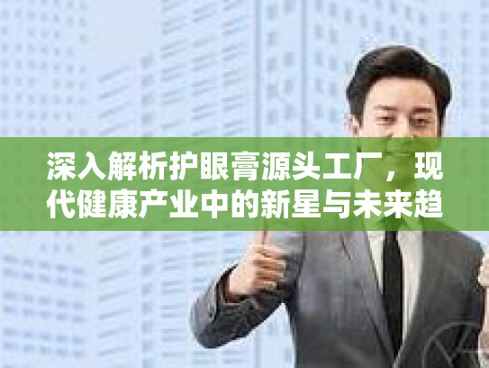 深入解析护眼膏源头工厂，现代健康产业中的新星与未来趋势