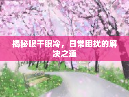揭秘眼干眼冷，日常困扰的解决之道