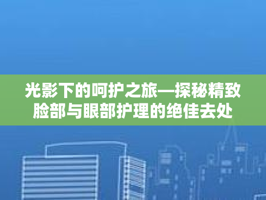 光影下的呵护之旅—探秘精致脸部与眼部护理的绝佳去处