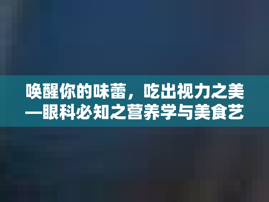唤醒你的味蕾，吃出视力之美—眼科必知之营养学与美食艺术