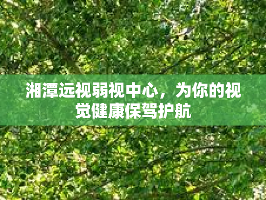 湘潭远视弱视中心，为你的视觉健康保驾护航